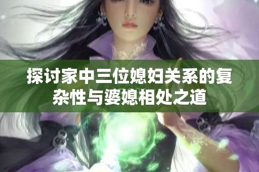 探讨家中三位媳妇关系的复杂性与婆媳相处之道