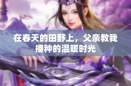 在春天的田野上，父亲教我播种的温暖时光