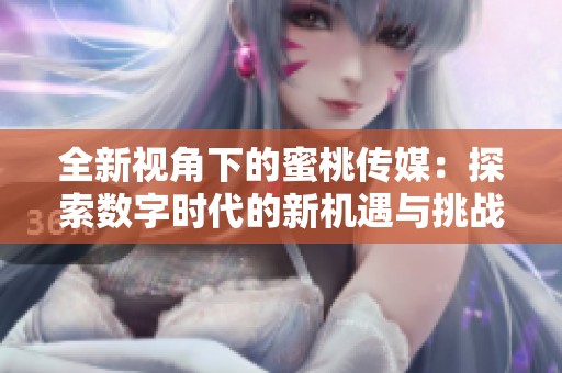 全新视角下的蜜桃传媒：探索数字时代的新机遇与挑战