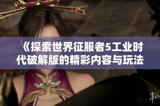 《探索世界征服者5工业时代破解版的精彩内容与玩法介绍》