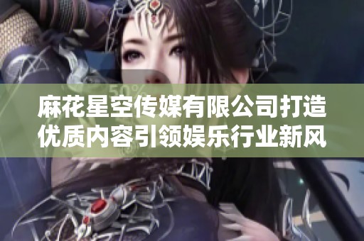麻花星空传媒有限公司打造优质内容引领娱乐行业新风潮
