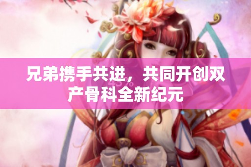 兄弟携手共进，共同开创双产骨科全新纪元