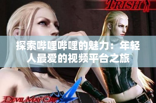 探索哔哩哔哩的魅力：年轻人最爱的视频平台之旅