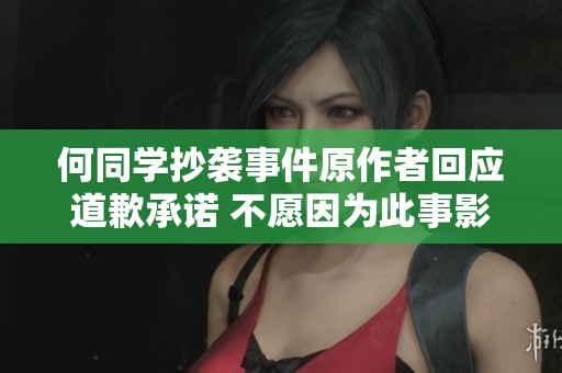 何同学抄袭事件原作者回应道歉承诺 不愿因为此事影响其未来发展