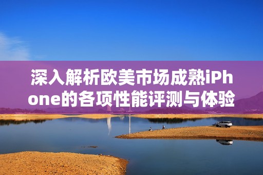 深入解析欧美市场成熟iPhone的各项性能评测与体验总结