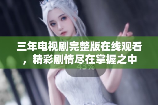 三年电视剧完整版在线观看，精彩剧情尽在掌握之中