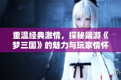 重温经典激情，探秘端游《梦三国》的魅力与玩家情怀