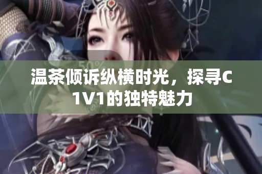 温茶倾诉纵横时光，探寻C1V1的独特魅力