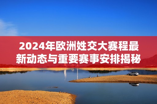 2024年欧洲姓交大赛程最新动态与重要赛事安排揭秘