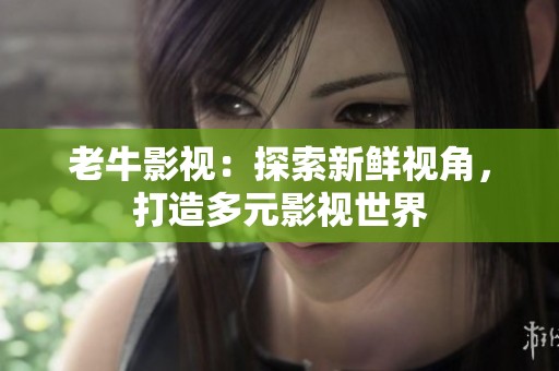 老牛影视：探索新鲜视角，打造多元影视世界