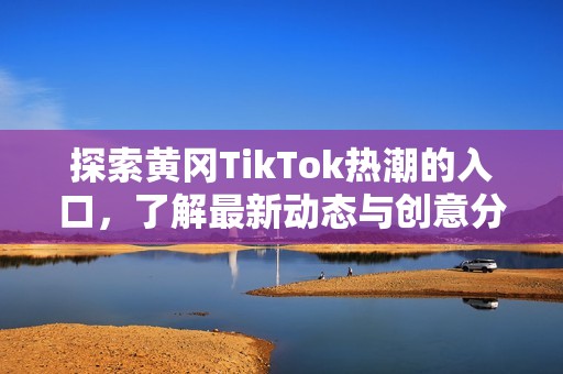 探索黄冈TikTok热潮的入口，了解最新动态与创意分享