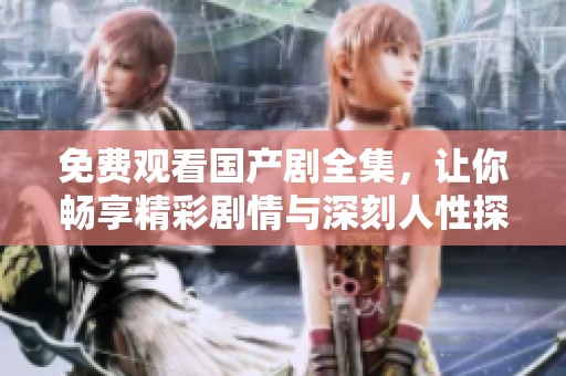 免费观看国产剧全集，让你畅享精彩剧情与深刻人性探讨！