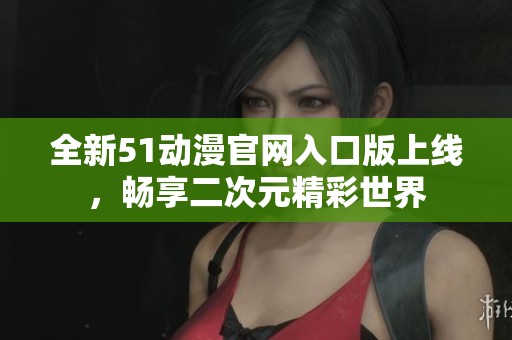 全新51动漫官网入口版上线，畅享二次元精彩世界