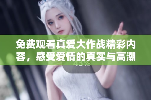 免费观看真爱大作战精彩内容，感受爱情的真实与高潮