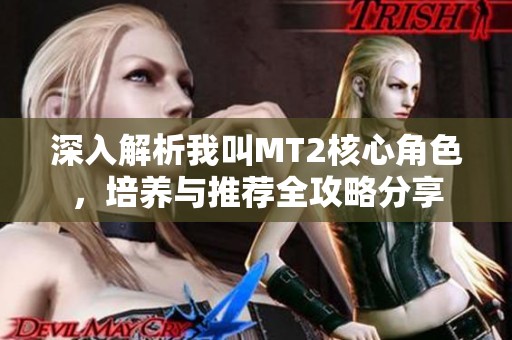 深入解析我叫MT2核心角色，培养与推荐全攻略分享