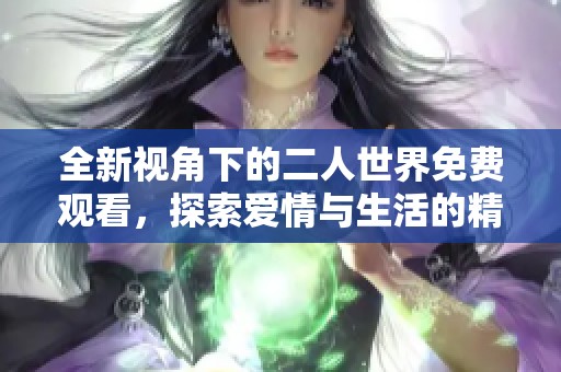 全新视角下的二人世界免费观看，探索爱情与生活的精彩瞬间