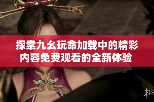 探索九幺玩命加载中的精彩内容免费观看的全新体验 