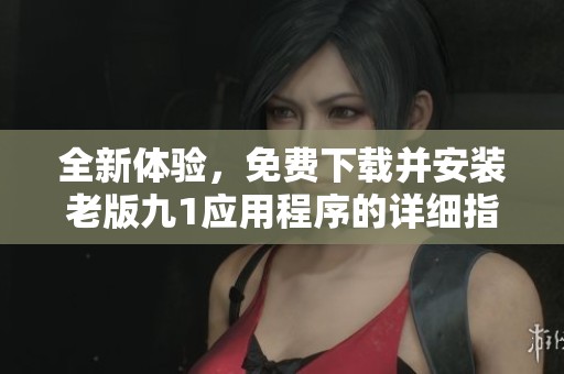 全新体验，免费下载并安装老版九1应用程序的详细指南