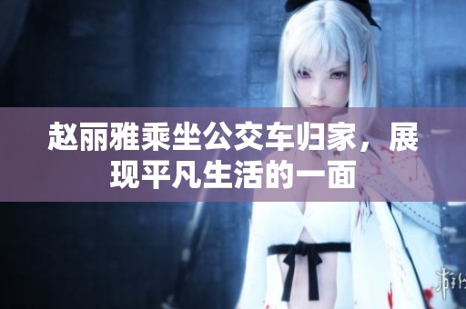 赵丽雅乘坐公交车归家，展现平凡生活的一面