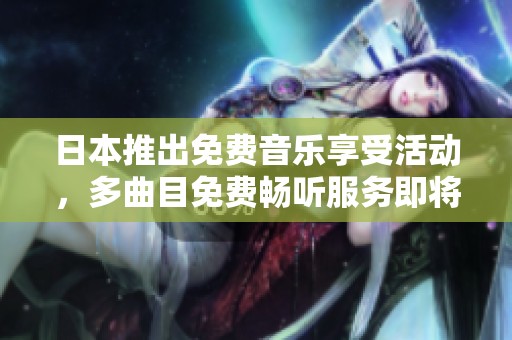 日本推出免费音乐享受活动，多曲目免费畅听服务即将上线