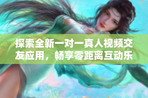 探索全新一对一真人视频交友应用，畅享零距离互动乐趣