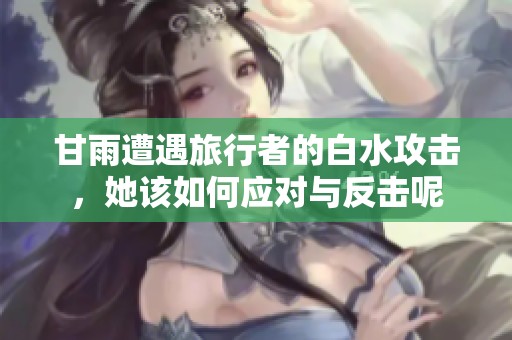 甘雨遭遇旅行者的白水攻击，她该如何应对与反击呢