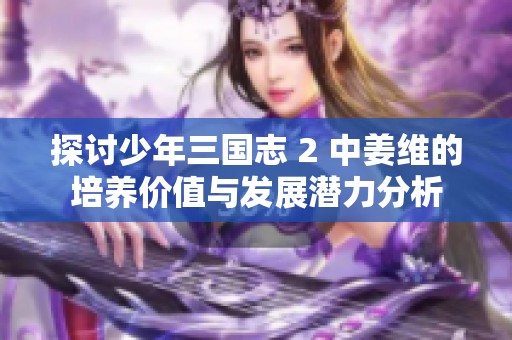 探讨少年三国志 2 中姜维的培养价值与发展潜力分析