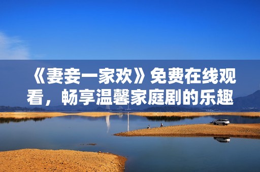 《妻妾一家欢》免费在线观看，畅享温馨家庭剧的乐趣