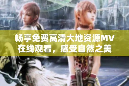 畅享免费高清大地资源MV在线观看，感受自然之美