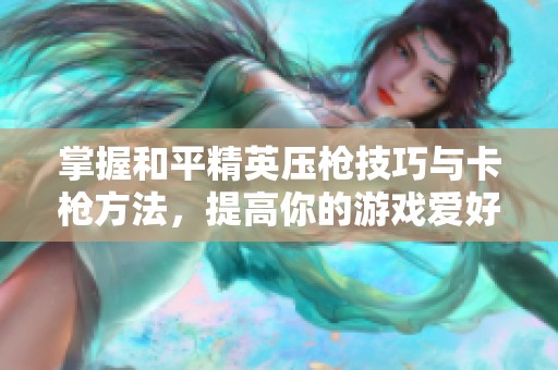 掌握和平精英压枪技巧与卡枪方法，提高你的游戏爱好体验