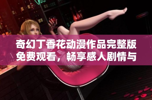 奇幻丁香花动漫作品完整版免费观看，畅享感人剧情与动人旋律
