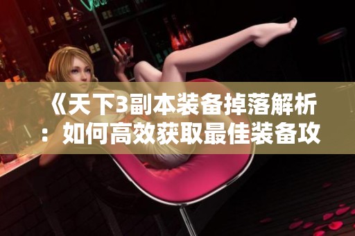 《天下3副本装备掉落解析：如何高效获取最佳装备攻略》