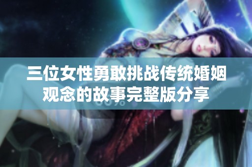 三位女性勇敢挑战传统婚姻观念的故事完整版分享