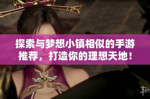 探索与梦想小镇相似的手游推荐，打造你的理想天地！