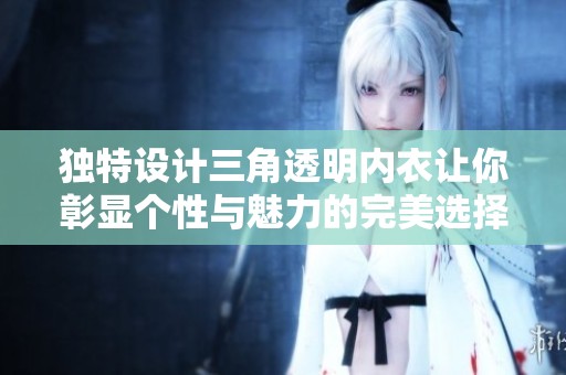 独特设计三角透明内衣让你彰显个性与魅力的完美选择