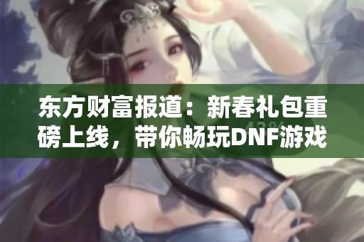 东方财富报道：新春礼包重磅上线，带你畅玩DNF游戏乐趣