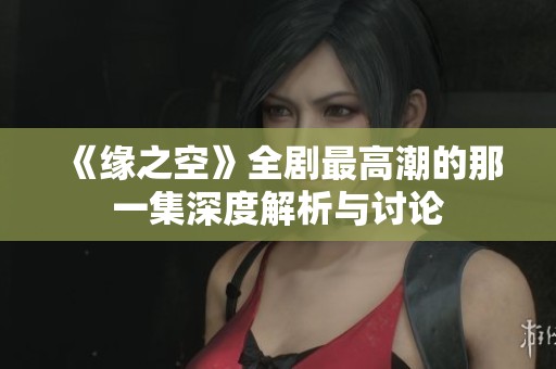 《缘之空》全剧最高潮的那一集深度解析与讨论