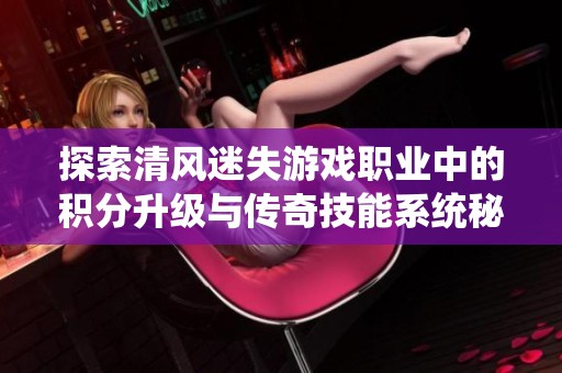 探索清风迷失游戏职业中的积分升级与传奇技能系统秘籍