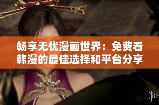畅享无忧漫画世界：免费看韩漫的最佳选择和平台分享