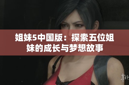 姐妹5中国版：探索五位姐妹的成长与梦想故事