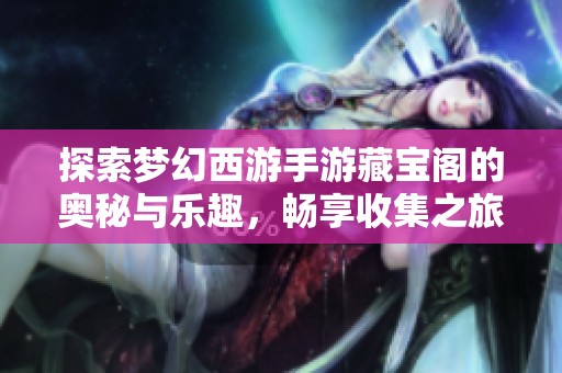 探索梦幻西游手游藏宝阁的奥秘与乐趣，畅享收集之旅
