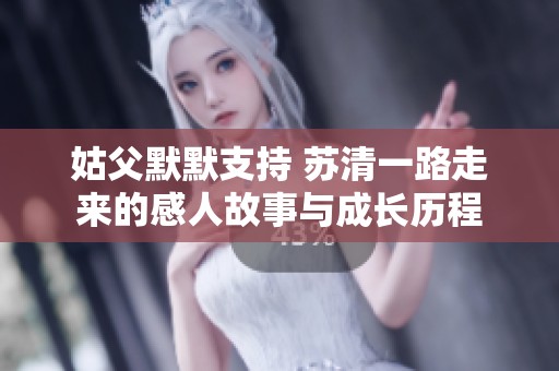 姑父默默支持 苏清一路走来的感人故事与成长历程