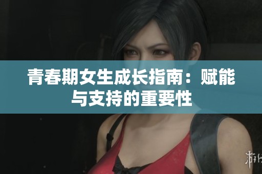 青春期女生成长指南：赋能与支持的重要性