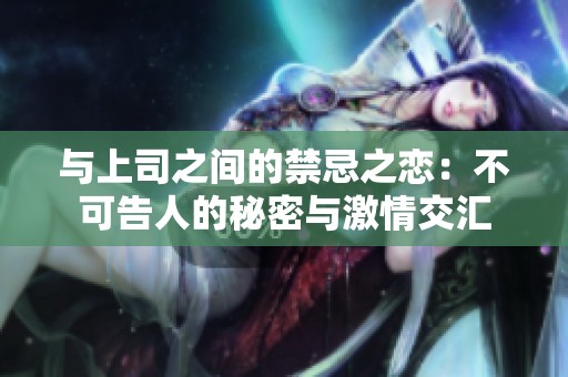 与上司之间的禁忌之恋：不可告人的秘密与激情交汇