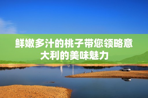 鲜嫩多汁的桃子带您领略意大利的美味魅力