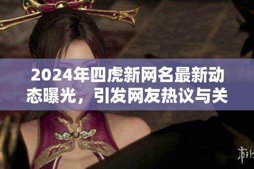 2024年四虎新网名最新动态曝光，引发网友热议与关注