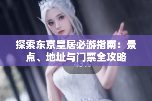 探索东京皇居必游指南：景点、地址与门票全攻略