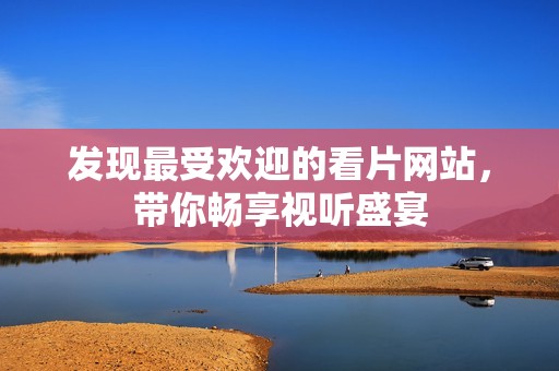 发现最受欢迎的看片网站，带你畅享视听盛宴
