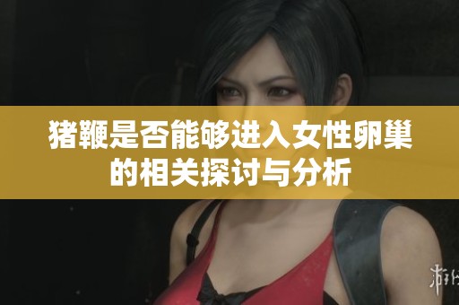 猪鞭是否能够进入女性卵巢的相关探讨与分析