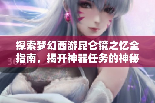 探索梦幻西游昆仑镜之忆全指南，揭开神器任务的神秘旅程